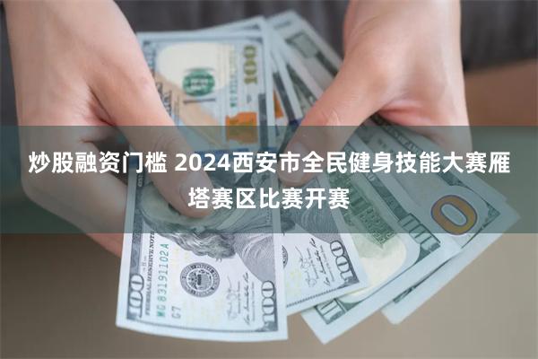 炒股融资门槛 2024西安市全民健身技能大赛雁塔赛区比赛开赛