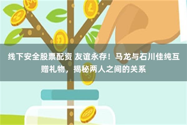 线下安全股票配资 友谊永存！马龙与石川佳纯互赠礼物，揭秘两人之间的关系