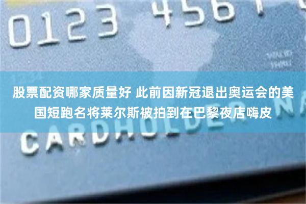 股票配资哪家质量好 此前因新冠退出奥运会的美国短跑名将莱尔斯被拍到在巴黎夜店嗨皮