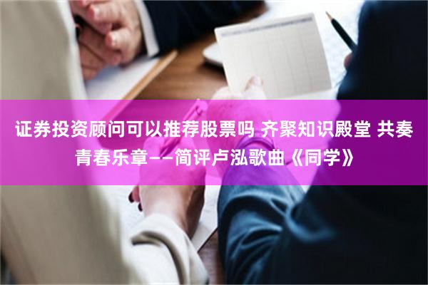 证券投资顾问可以推荐股票吗 齐聚知识殿堂 共奏青春乐章——简评卢泓歌曲《同学》