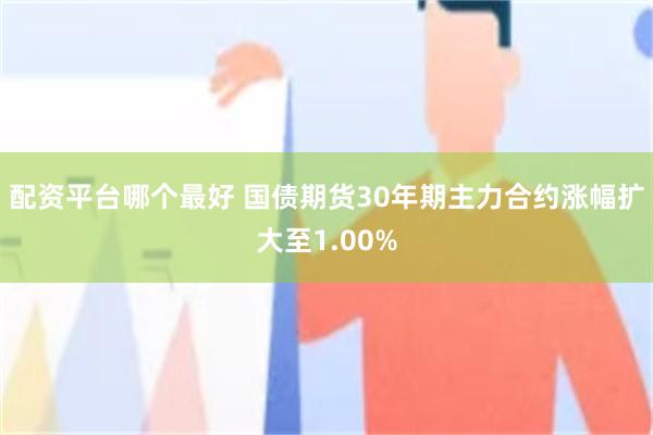 配资平台哪个最好 国债期货30年期主力合约涨幅扩大至1.00%