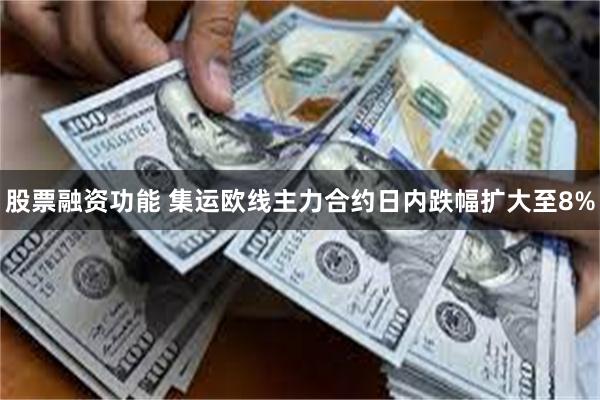 股票融资功能 集运欧线主力合约日内跌幅扩大至8%