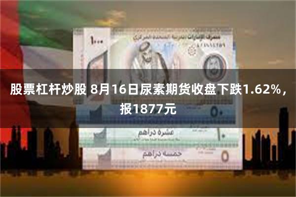 股票杠杆炒股 8月16日尿素期货收盘下跌1.62%，报1877元