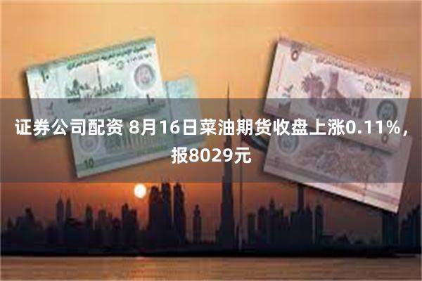 证券公司配资 8月16日菜油期货收盘上涨0.11%，报8029元