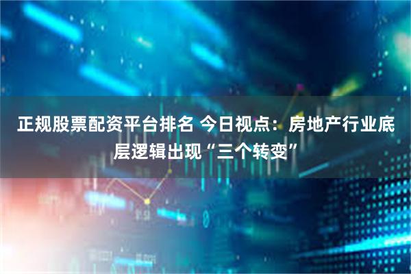 正规股票配资平台排名 今日视点：房地产行业底层逻辑出现“三个转变”