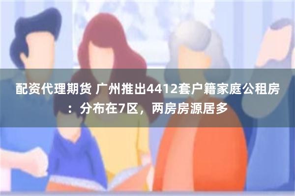 配资代理期货 广州推出4412套户籍家庭公租房：分布在7区，两房房源居多