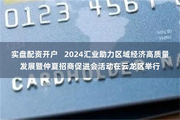 实盘配资开户   2024汇业助力区域经济高质量发展暨仲夏招商促进会活动在云龙区举行