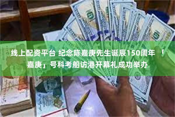 线上配资平台 纪念陈嘉庚先生诞辰150周年 「嘉庚」号科考船访港开幕礼成功举办