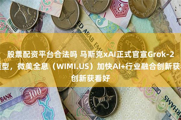 股票配资平台合法吗 马斯克xAI正式官宣Grok-2大模型，微美全息（WIMI.US）加快AI+行业融合创新获看好