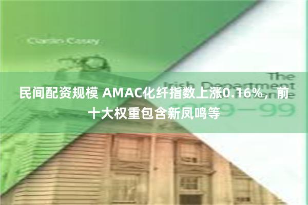 民间配资规模 AMAC化纤指数上涨0.16%，前十大权重包含新凤鸣等