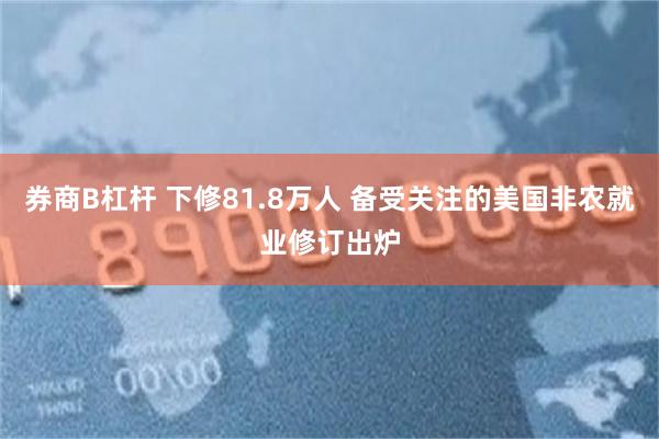 券商B杠杆 下修81.8万人 备受关注的美国非农就业修订出炉