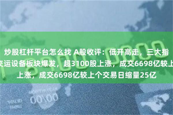 炒股杠杆平台怎么找 A股收评：低开高走，三大指数齐涨！半导体、交运设备板块爆发，超3100股上涨，成交6698亿较上个交易日缩量25亿