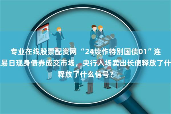 专业在线股票配资网 “24续作特别国债01”连续4个交易日现身债券成交市场，央行入场卖出长债释放了什么信号？