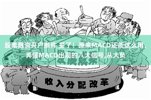 股票融资开户条件 妥了！原来MACD还能这么用，弄懂MACD出现的八大信号,从大负