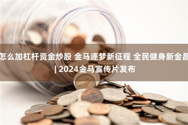 怎么加杠杆资金炒股 金马逐梦新征程 全民健身新金昌 | 2024金马宣传片发布