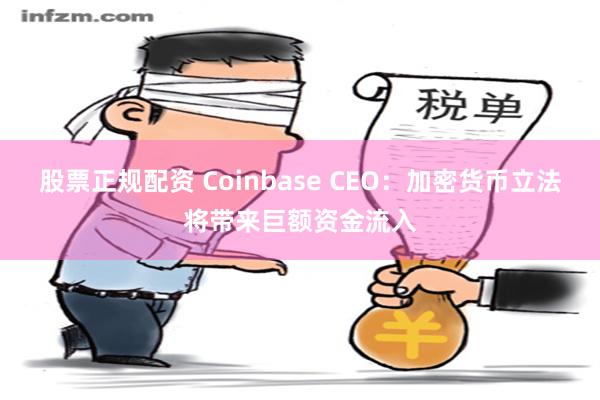 股票正规配资 Coinbase CEO：加密货币立法将带来巨额资金流入