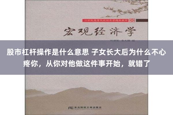 股市杠杆操作是什么意思 子女长大后为什么不心疼你，从你对他做这件事开始，就错了