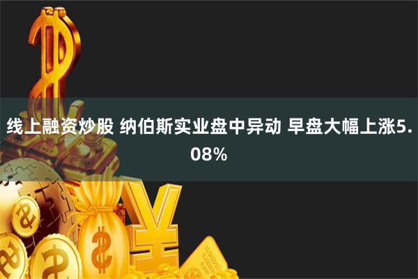 线上融资炒股 纳伯斯实业盘中异动 早盘大幅上涨5.08%