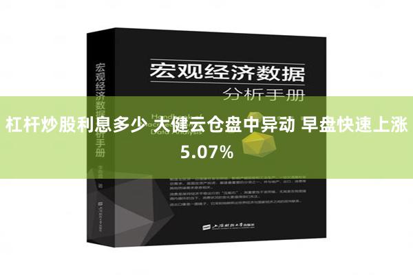 杠杆炒股利息多少 大健云仓盘中异动 早盘快速上涨5.07%