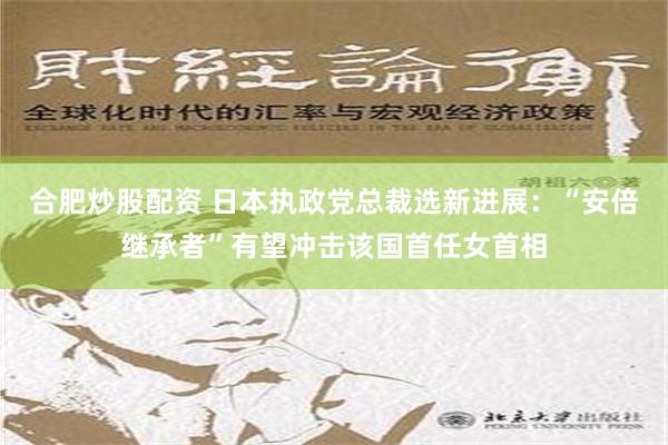 合肥炒股配资 日本执政党总裁选新进展：“安倍继承者”有望冲击该国首任女首相