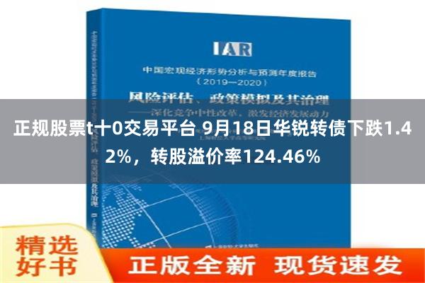 正规股票t十0交易平台 9月18日华锐转债下跌1.42%，转股溢价率124.46%