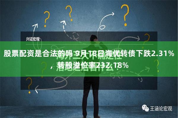 股票配资是合法的吗 9月18日海优转债下跌2.31%，转股溢价率232.18%