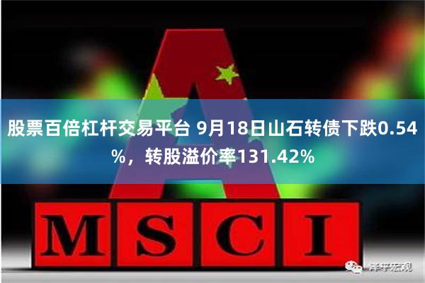 股票百倍杠杆交易平台 9月18日山石转债下跌0.54%，转股溢价率131.42%