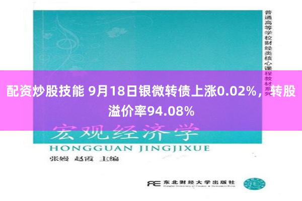 配资炒股技能 9月18日银微转债上涨0.02%，转股溢价率94.08%