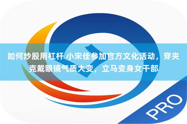 如何炒股用杠杆 小宋佳参加官方文化活动，穿夹克戴眼镜气质大变，立马变身女干部