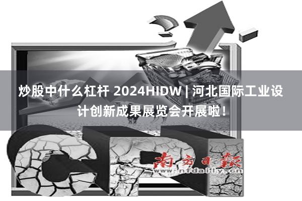 炒股中什么杠杆 2024HIDW | 河北国际工业设计创新成果展览会开展啦！