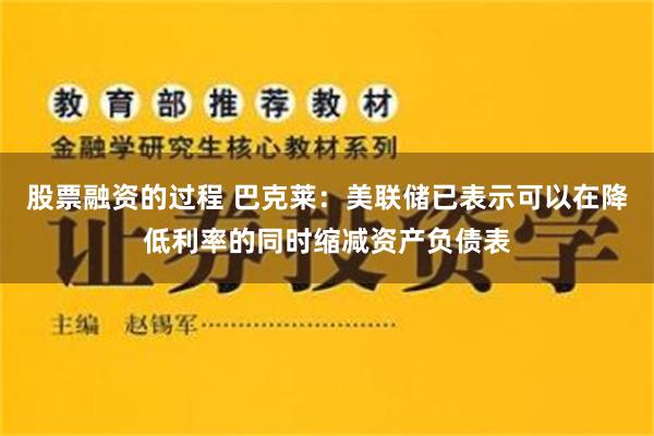 股票融资的过程 巴克莱：美联储已表示可以在降低利率的同时缩减资产负债表