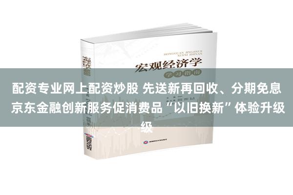 配资专业网上配资炒股 先送新再回收、分期免息 京东金融创新服务促消费品“以旧换新”体验升级