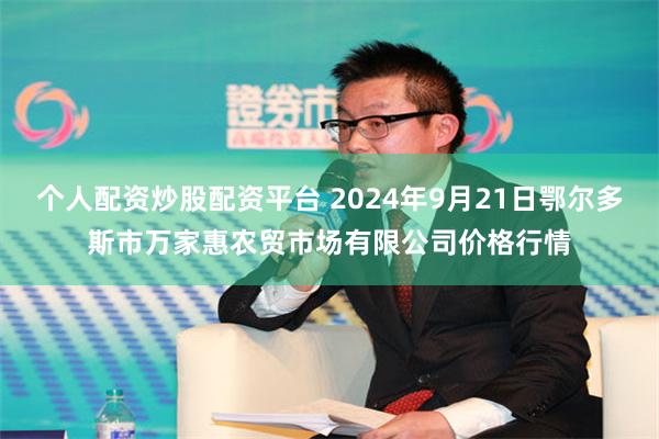 个人配资炒股配资平台 2024年9月21日鄂尔多斯市万家惠农贸市场有限公司价格行情