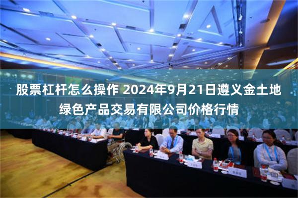 股票杠杆怎么操作 2024年9月21日遵义金土地绿色产品交易有限公司价格行情