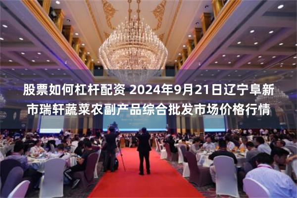 股票如何杠杆配资 2024年9月21日辽宁阜新市瑞轩蔬菜农副产品综合批发市场价格行情