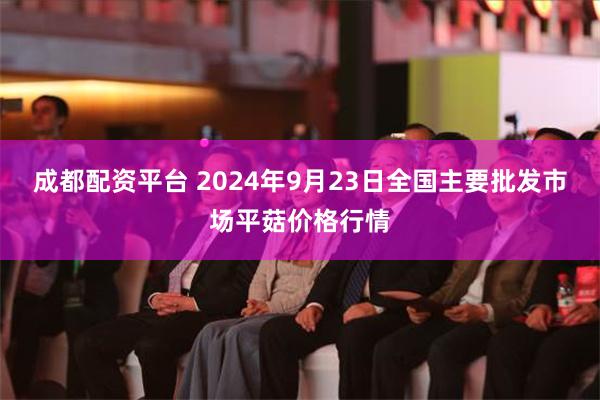 成都配资平台 2024年9月23日全国主要批发市场平菇价格行情