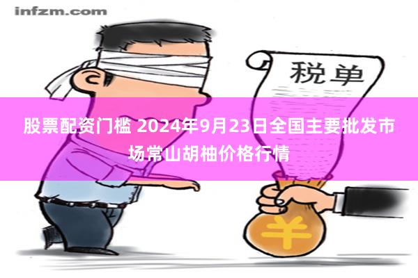 股票配资门槛 2024年9月23日全国主要批发市场常山胡柚价格行情