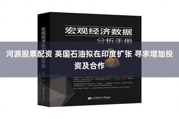 河源股票配资 英国石油拟在印度扩张 寻求增加投资及合作