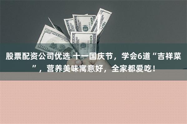 股票配资公司优选 十一国庆节，学会6道“吉祥菜”，营养美味寓意好，全家都爱吃！