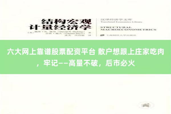 六大网上靠谱股票配资平台 散户想跟上庄家吃肉，牢记——高量不破，后市必火