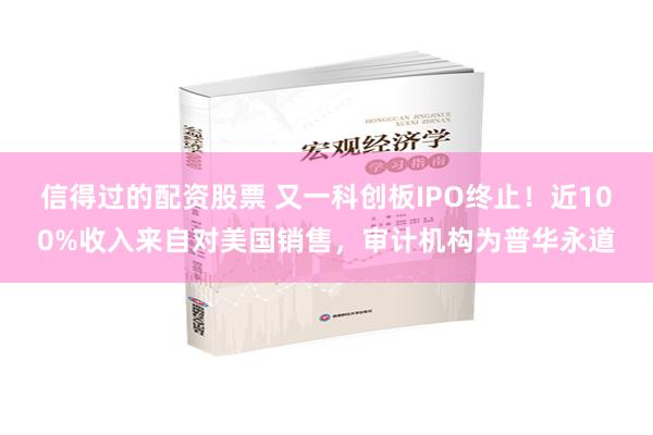 信得过的配资股票 又一科创板IPO终止！近100%收入来自对美国销售，审计机构为普华永道