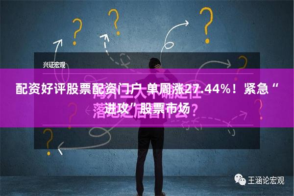 配资好评股票配资门户 单周涨27.44%！紧急“进攻”股票市场