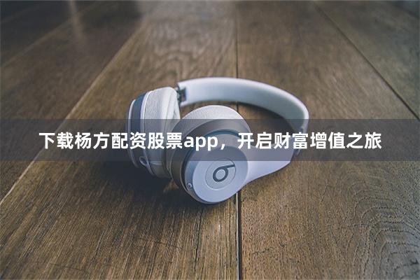 下载杨方配资股票app，开启财富增值之旅