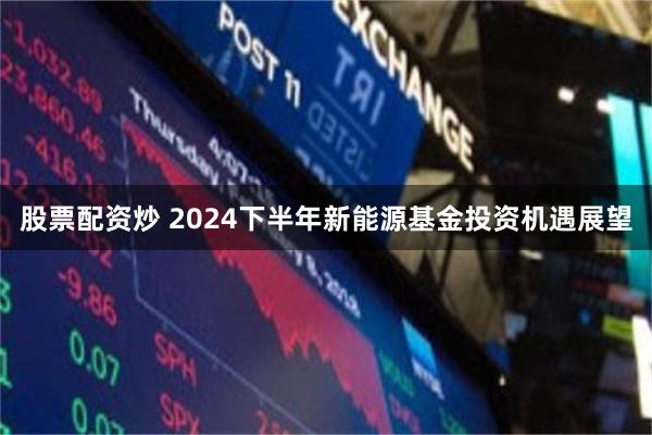 股票配资炒 2024下半年新能源基金投资机遇展望