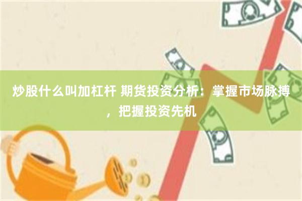 炒股什么叫加杠杆 期货投资分析：掌握市场脉搏，把握投资先机