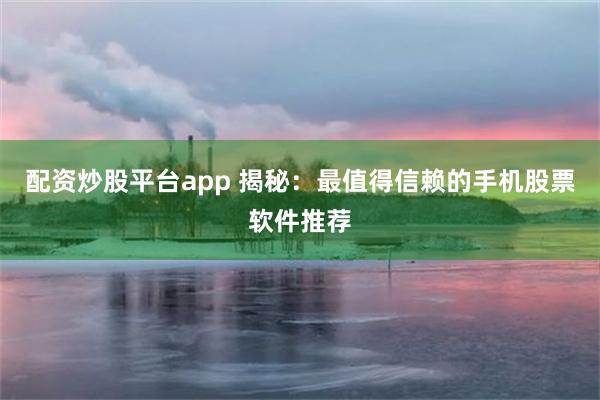 配资炒股平台app 揭秘：最值得信赖的手机股票软件推荐