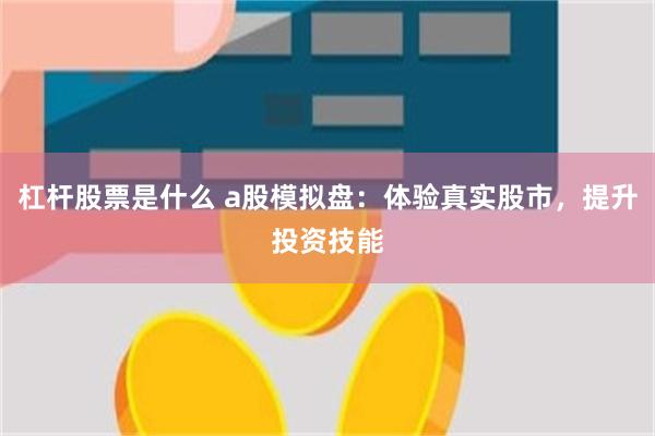 杠杆股票是什么 a股模拟盘：体验真实股市，提升投资技能