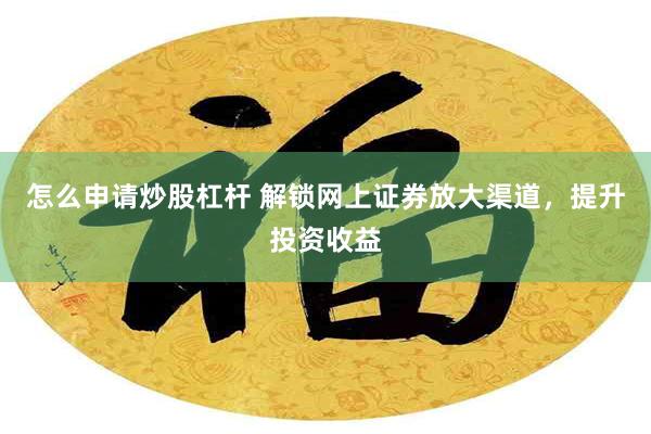 怎么申请炒股杠杆 解锁网上证券放大渠道，提升投资收益