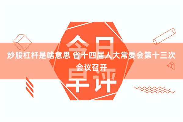 炒股杠杆是啥意思 省十四届人大常委会第十三次会议召开