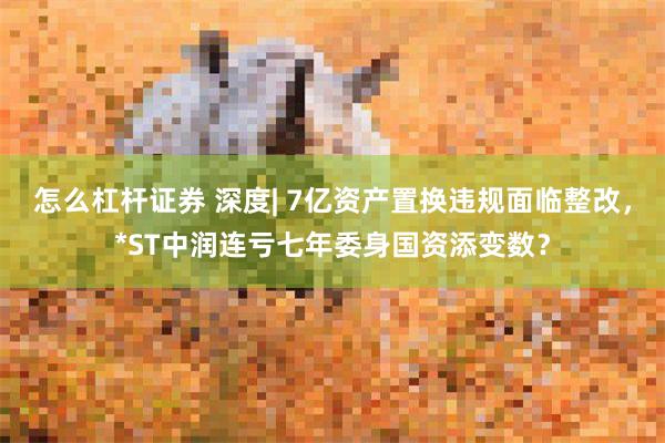 怎么杠杆证券 深度| 7亿资产置换违规面临整改，*ST中润连亏七年委身国资添变数？